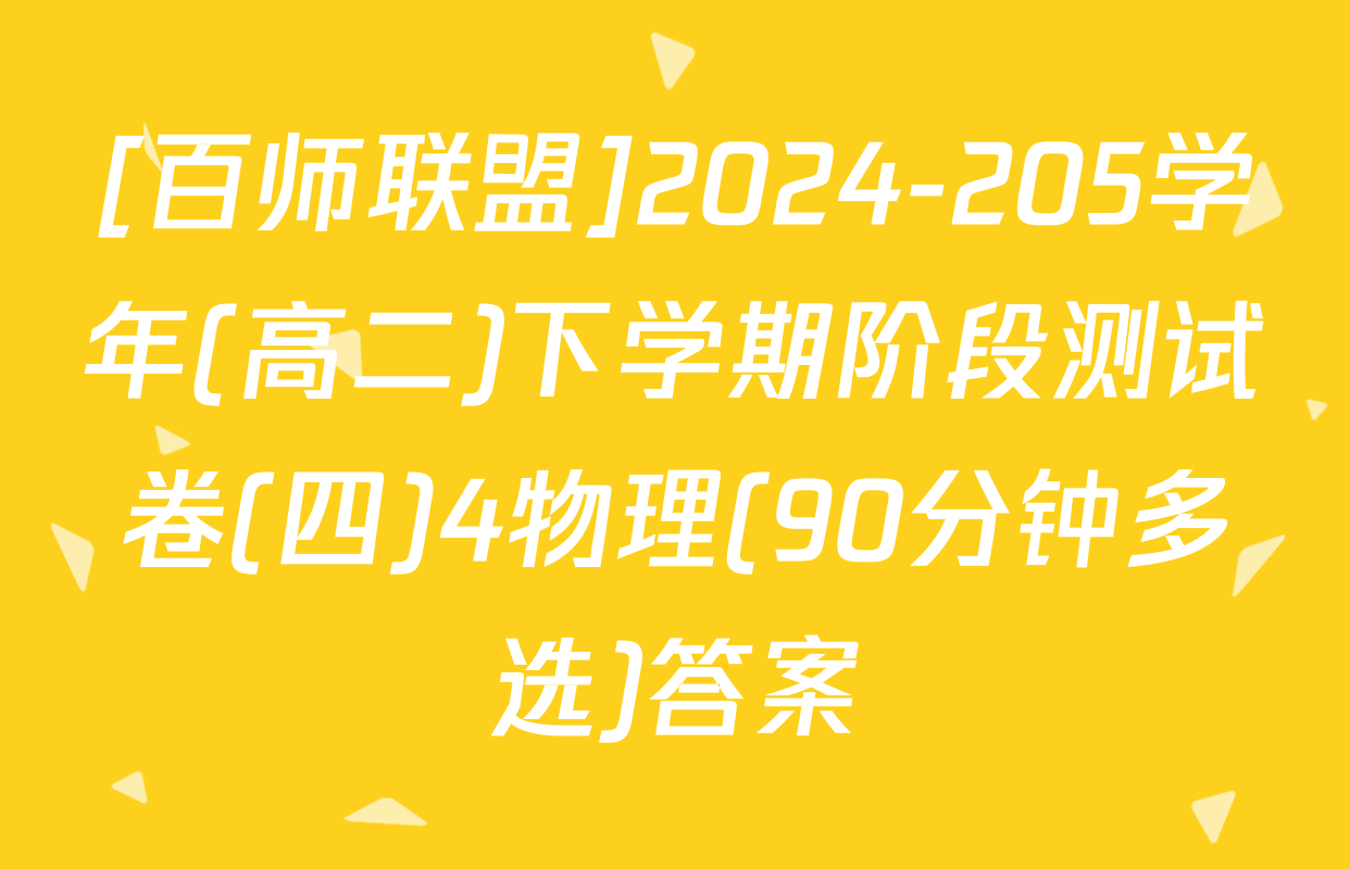 [百师联盟]2024-205学年(高二)下学期阶段测试卷(四)4物理(90分钟多选)答案