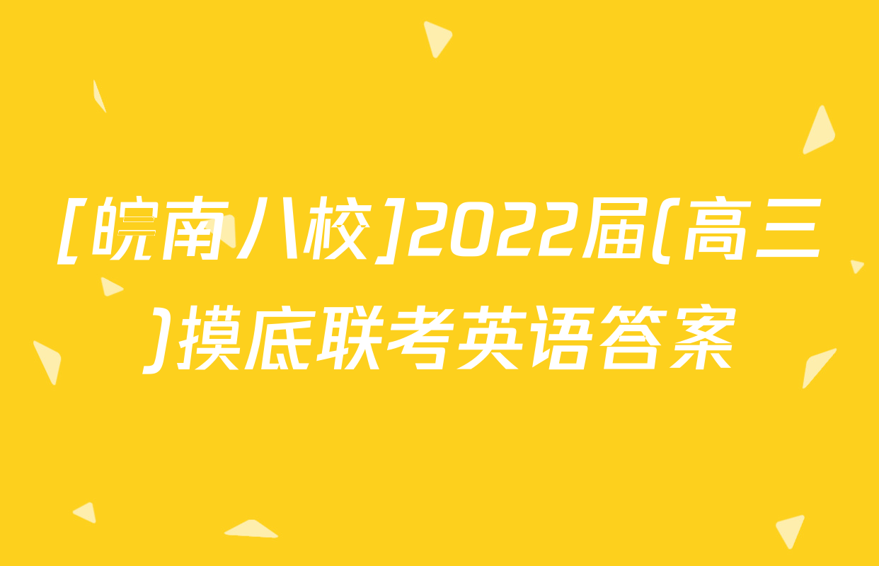 [皖南八校]2022届(高三)摸底联考英语答案