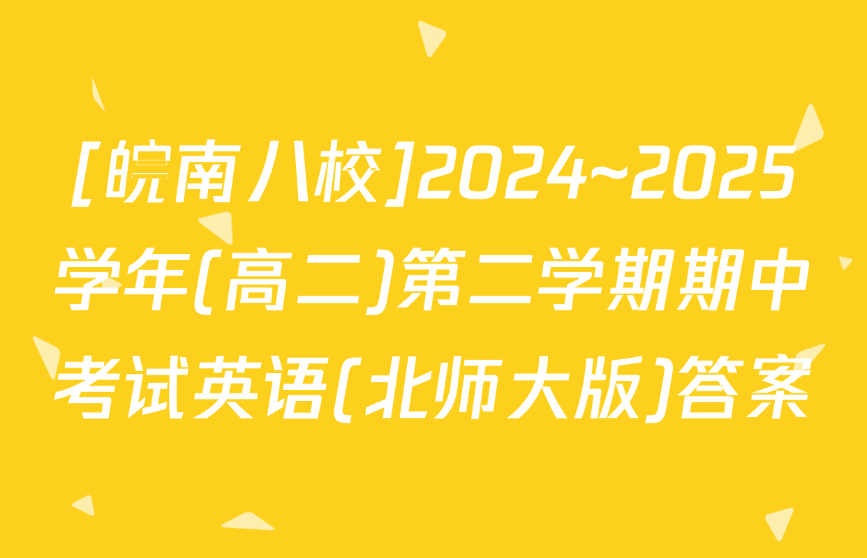 [皖南八校]2024~2025学年(高二)第二学期期中考试英语(北师大版)答案