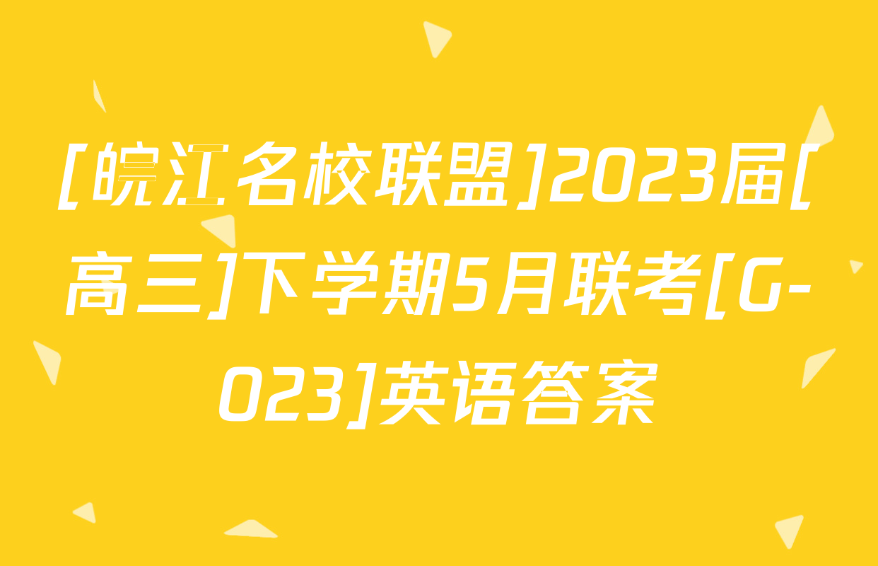 [皖江名校联盟]2023届[高三]下学期5月联考[G-023]英语答案