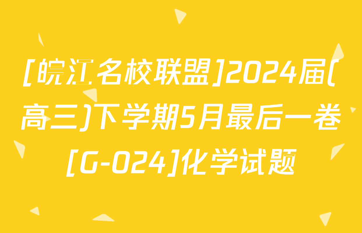 [皖江名校联盟]2024届(高三)下学期5月最后一卷[G-024]化学试题
