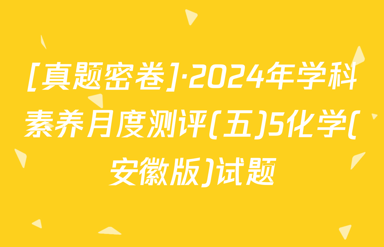 [真题密卷]·2024年学科素养月度测评(五)5化学(安徽版)试题