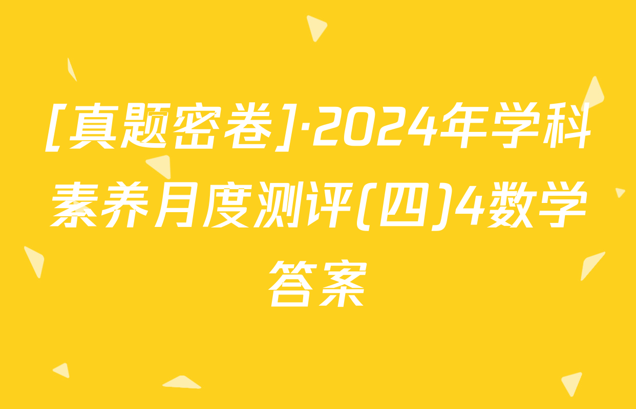 [真题密卷]·2024年学科素养月度测评(四)4数学答案