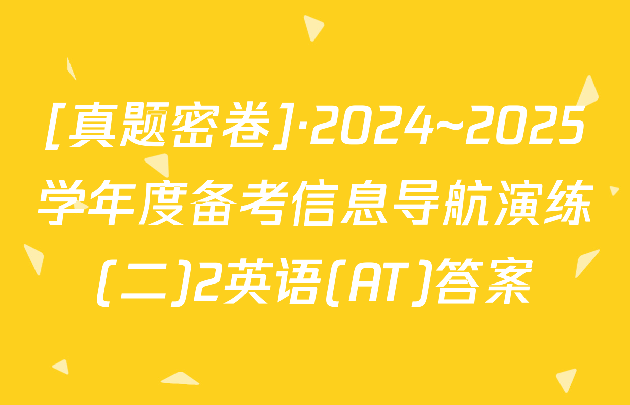 [真题密卷]·2024~2025学年度备考信息导航演练(二)2英语(AT)答案