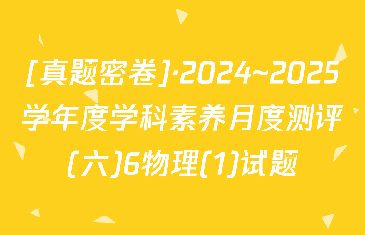[真题密卷]·2024~2025学年度学科素养月度测评(六)6物理(1)试题
