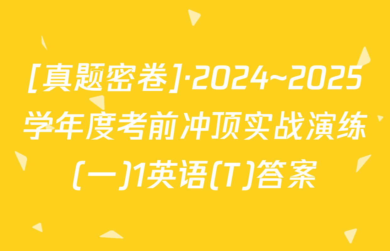[真题密卷]·2024~2025学年度考前冲顶实战演练(一)1英语(T)答案