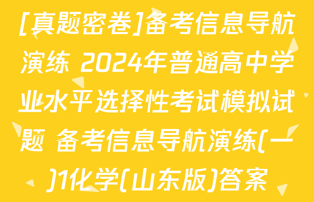 [真题密卷]备考信息导航演练 2024年普通高中学业水平选择性考试模拟试题 备考信息导航演练(一)1化学(山东版)答案