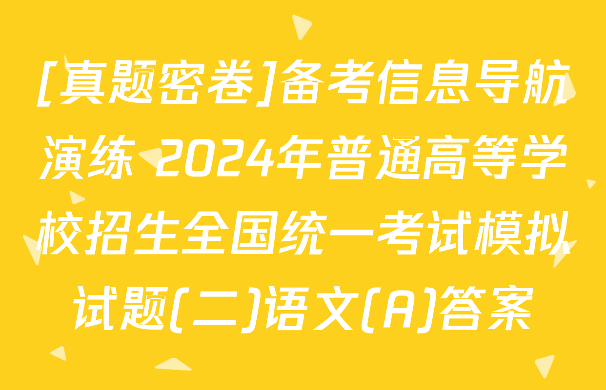 [真题密卷]备考信息导航演练 2024年普通高等学校招生全国统一考试模拟试题(二)语文(A)答案