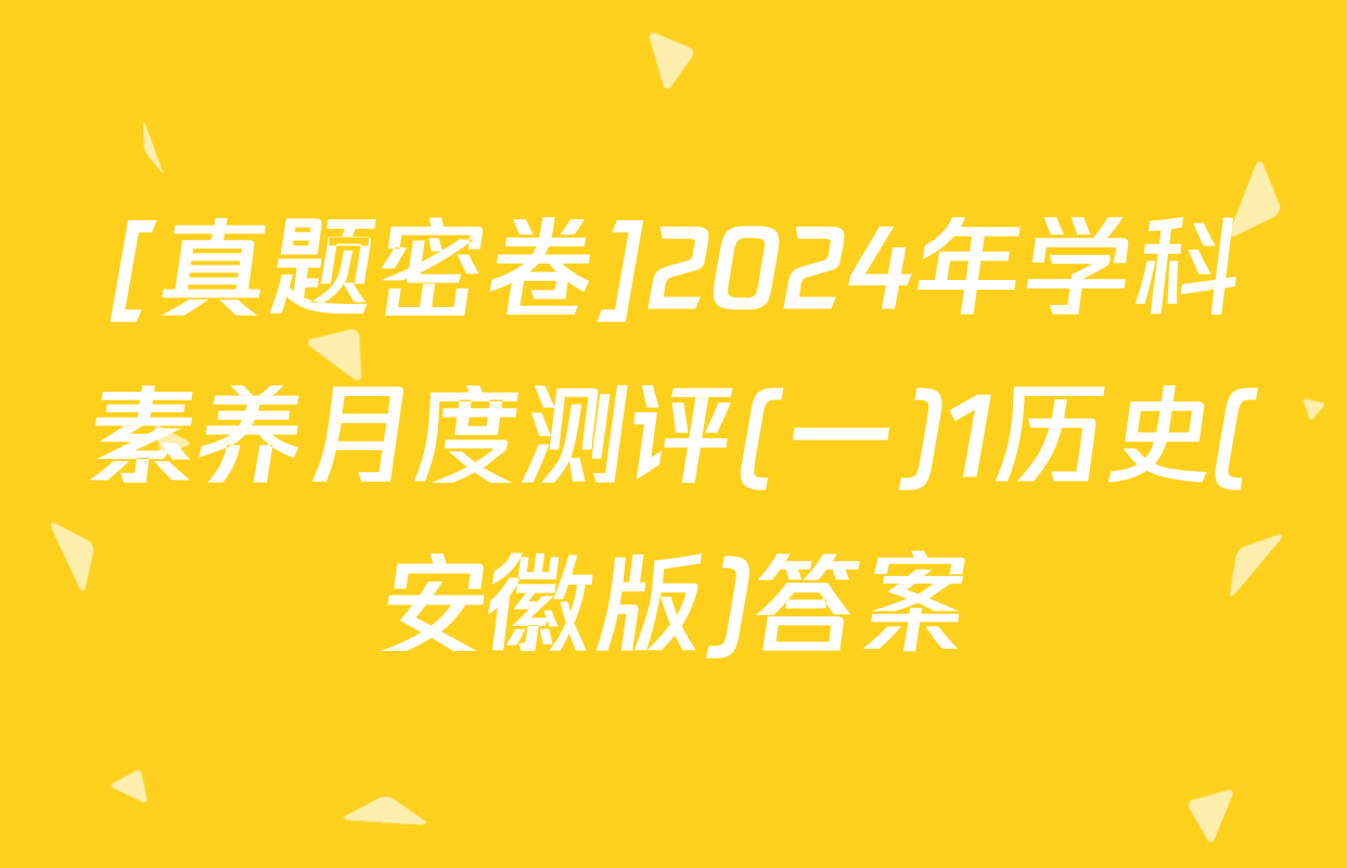 [真题密卷]2024年学科素养月度测评(一)1历史(安徽版)答案