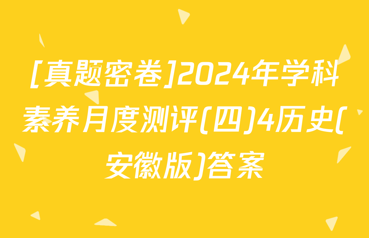 [真题密卷]2024年学科素养月度测评(四)4历史(安徽版)答案