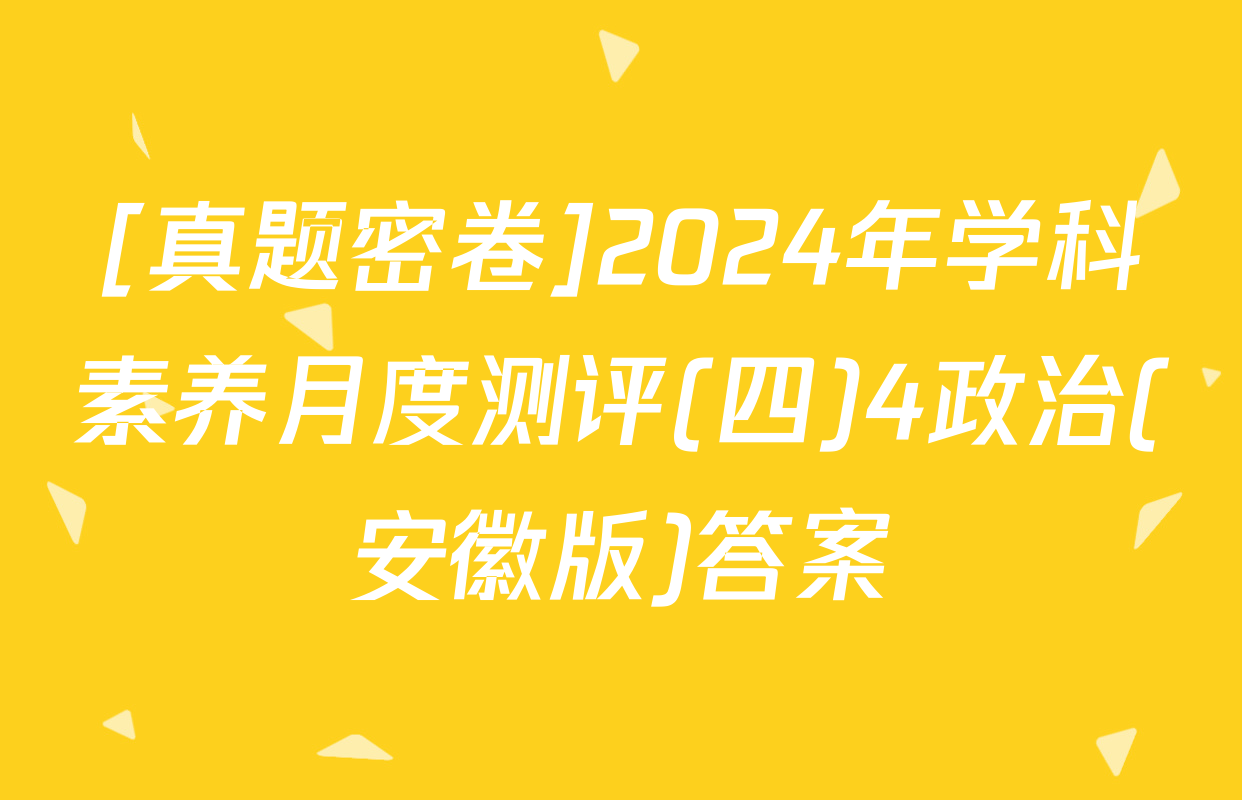 [真题密卷]2024年学科素养月度测评(四)4政治(安徽版)答案