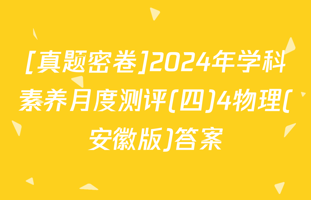 [真题密卷]2024年学科素养月度测评(四)4物理(安徽版)答案