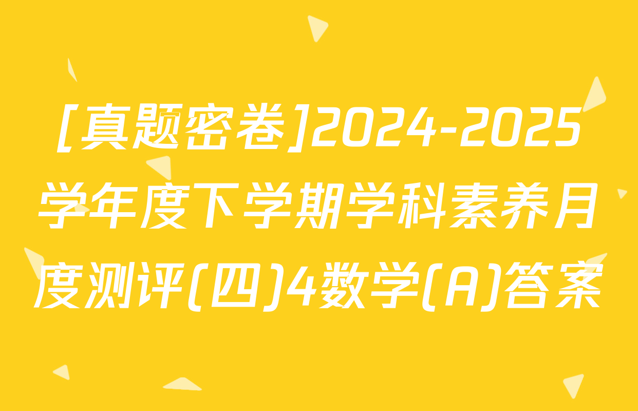 [真题密卷]2024-2025学年度下学期学科素养月度测评(四)4数学(A)答案