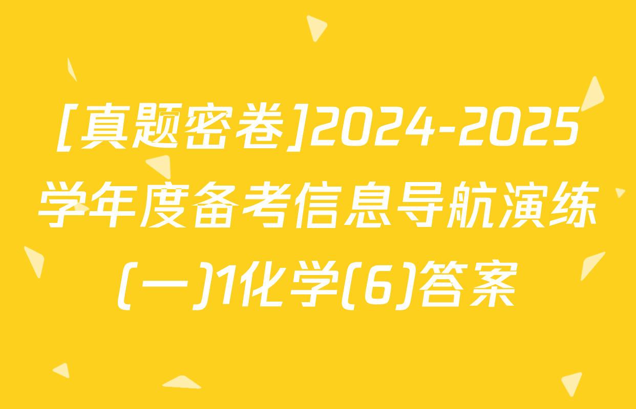 [真题密卷]2024-2025学年度备考信息导航演练(一)1化学(6)答案