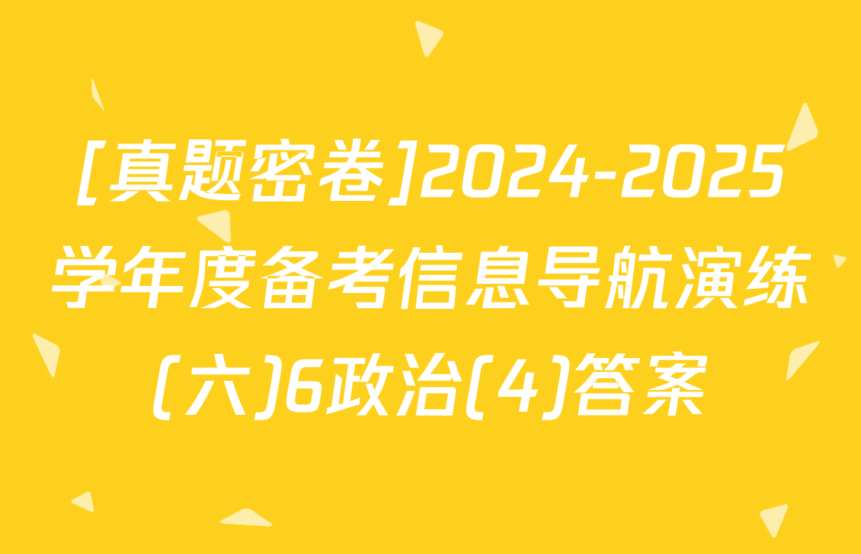 [真题密卷]2024-2025学年度备考信息导航演练(六)6政治(4)答案