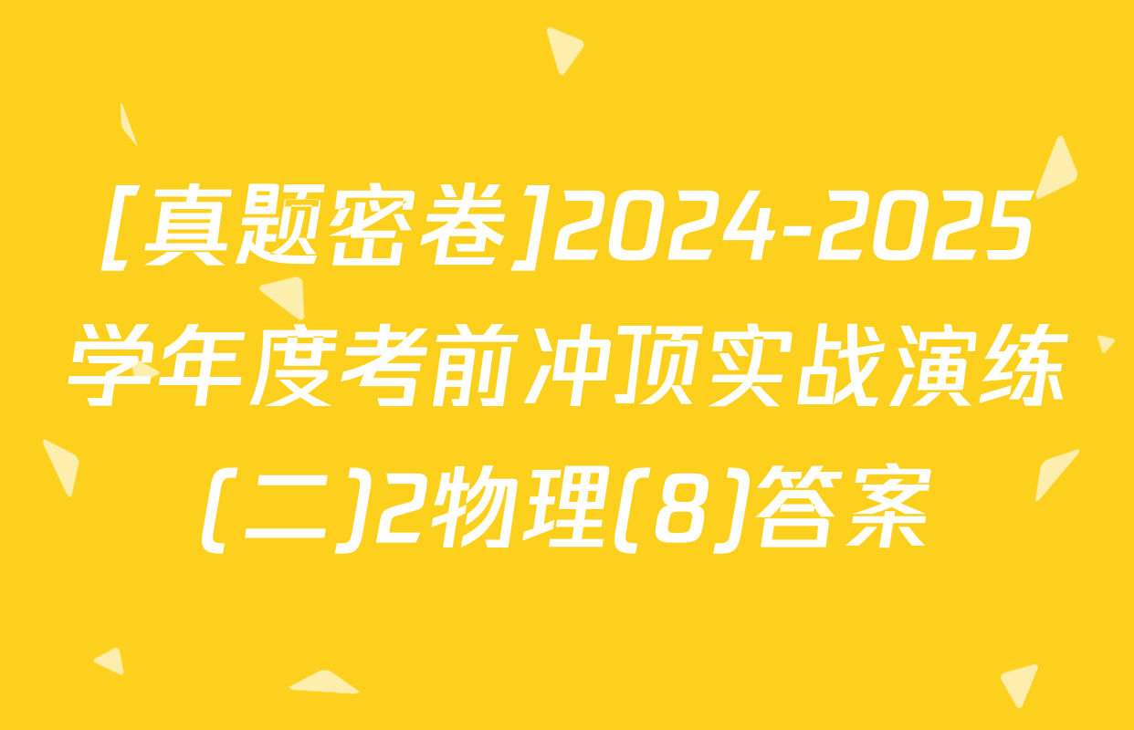 [真题密卷]2024-2025学年度考前冲顶实战演练(二)2物理(8)答案