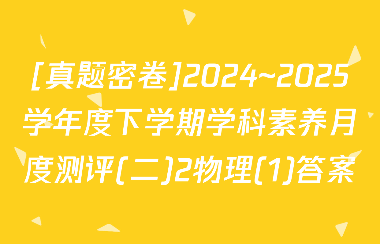 [真题密卷]2024~2025学年度下学期学科素养月度测评(二)2物理(1)答案