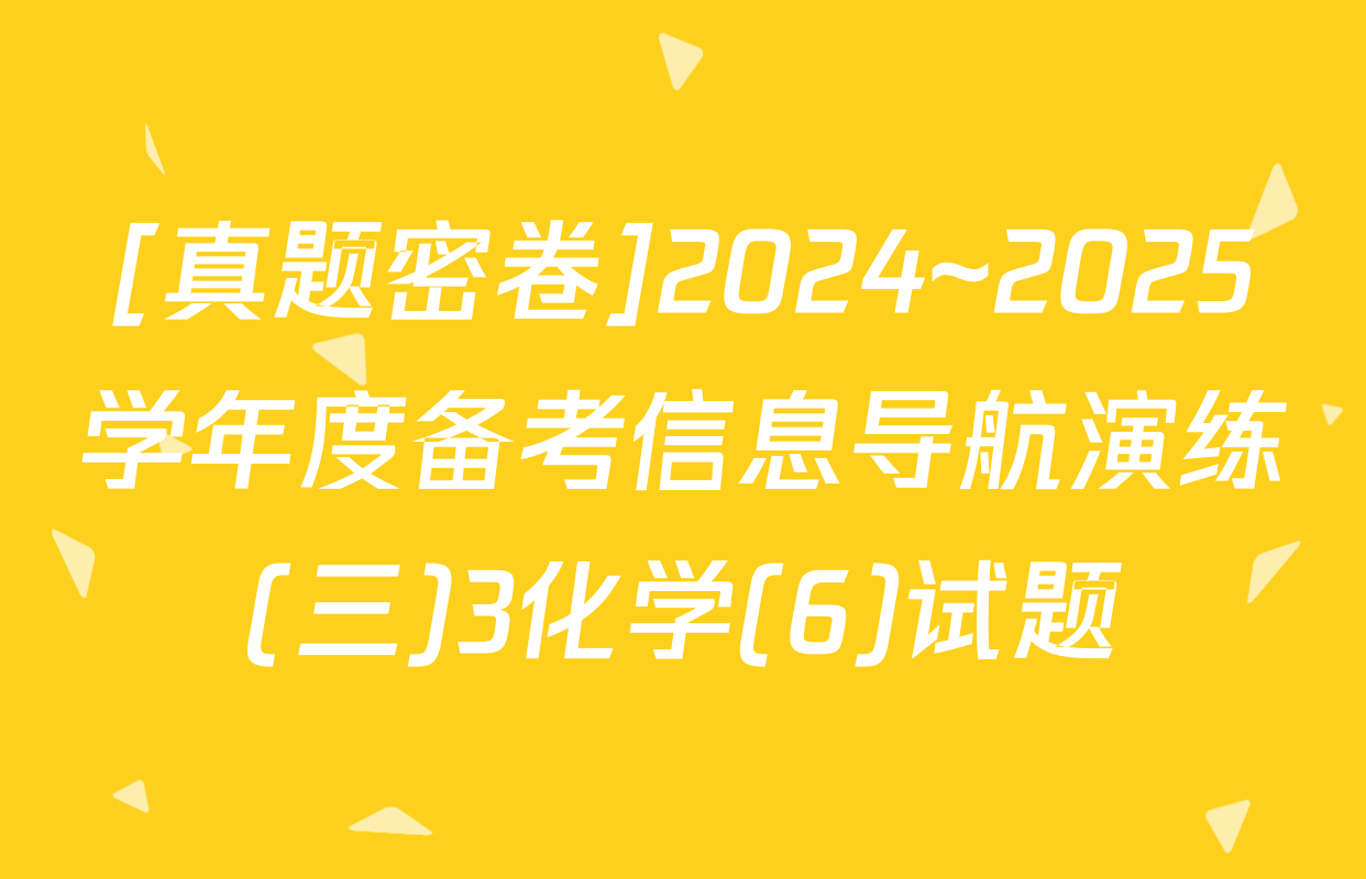 [真题密卷]2024~2025学年度备考信息导航演练(三)3化学(6)试题