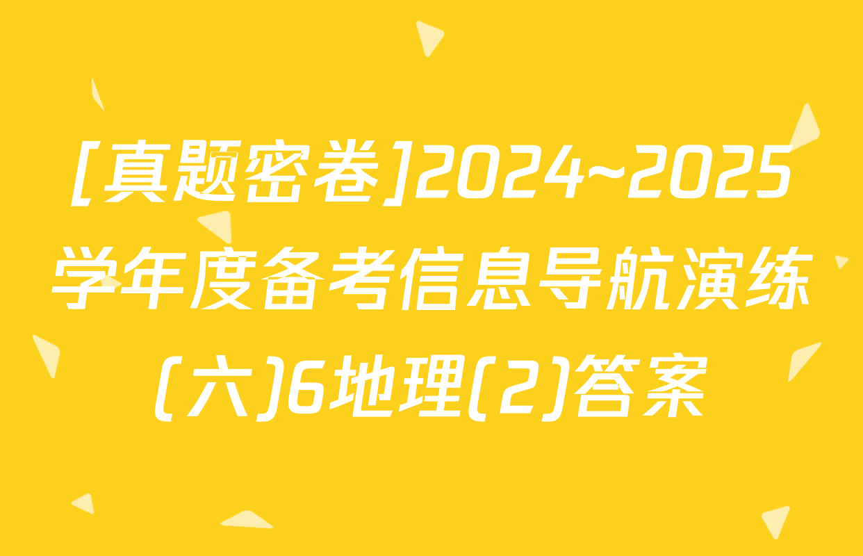 [真题密卷]2024~2025学年度备考信息导航演练(六)6地理(2)答案