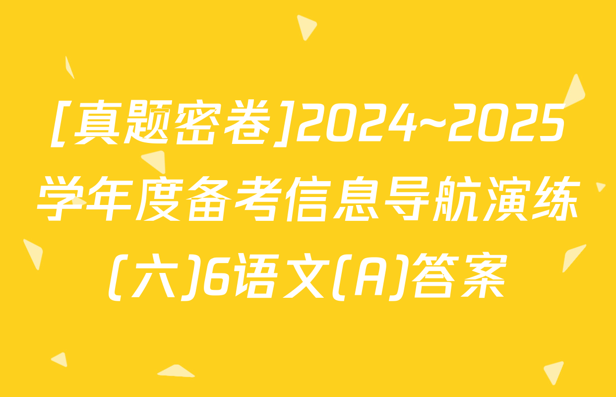 [真题密卷]2024~2025学年度备考信息导航演练(六)6语文(A)答案