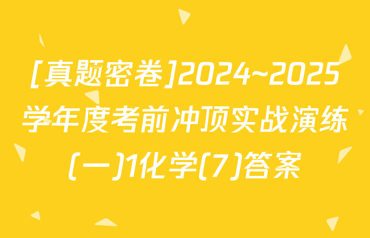 [真题密卷]2024~2025学年度考前冲顶实战演练(一)1化学(7)答案