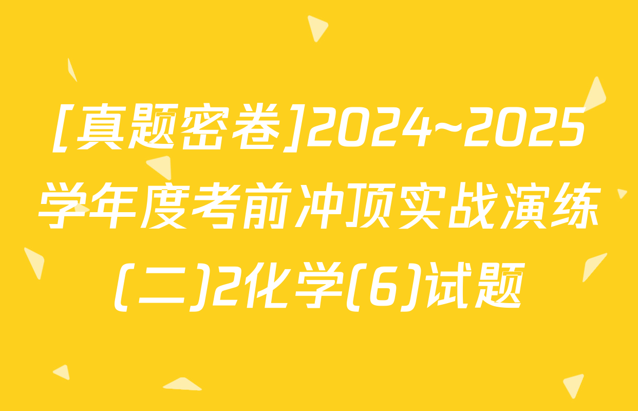 [真题密卷]2024~2025学年度考前冲顶实战演练(二)2化学(6)试题