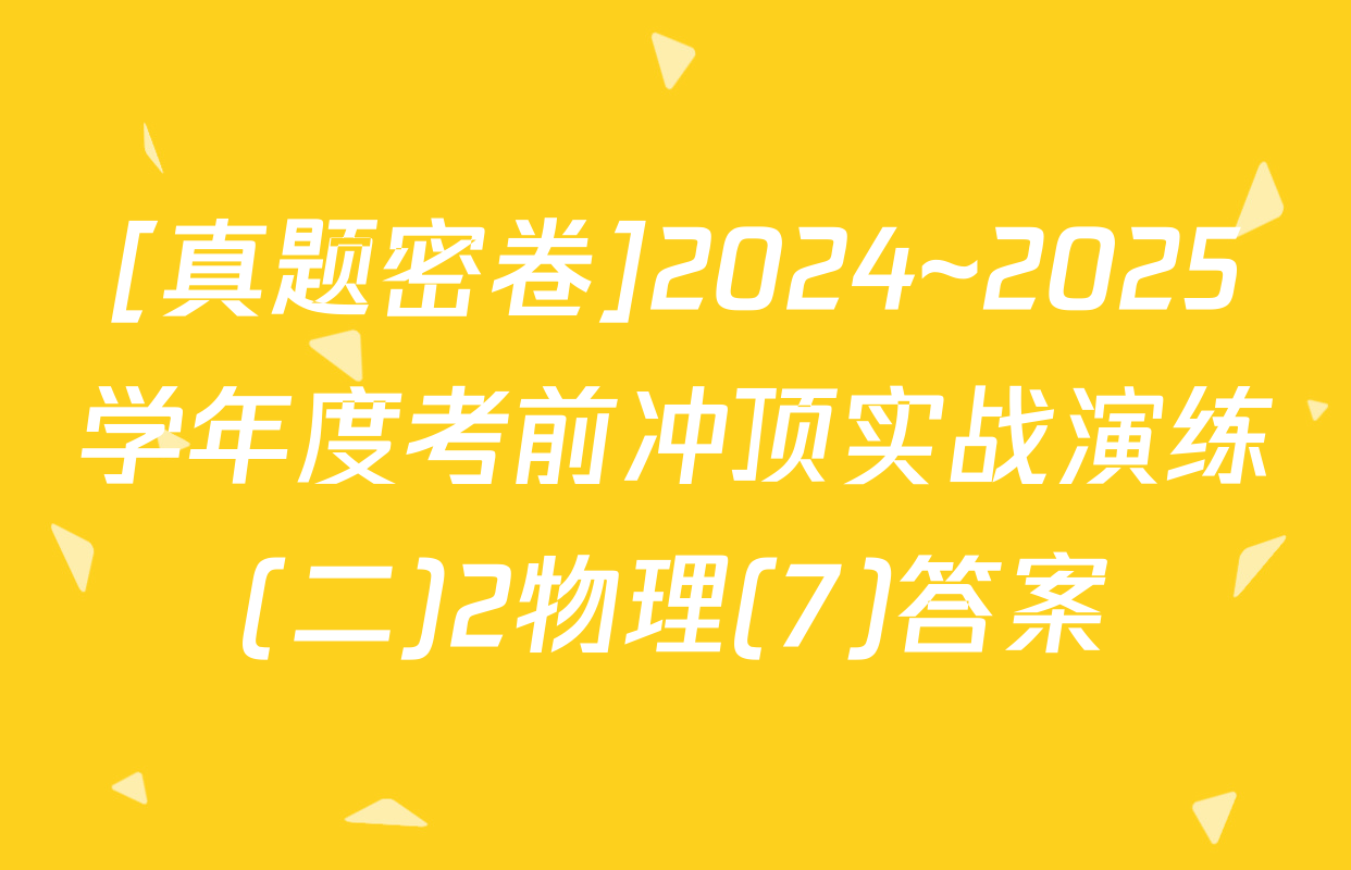 [真题密卷]2024~2025学年度考前冲顶实战演练(二)2物理(7)答案