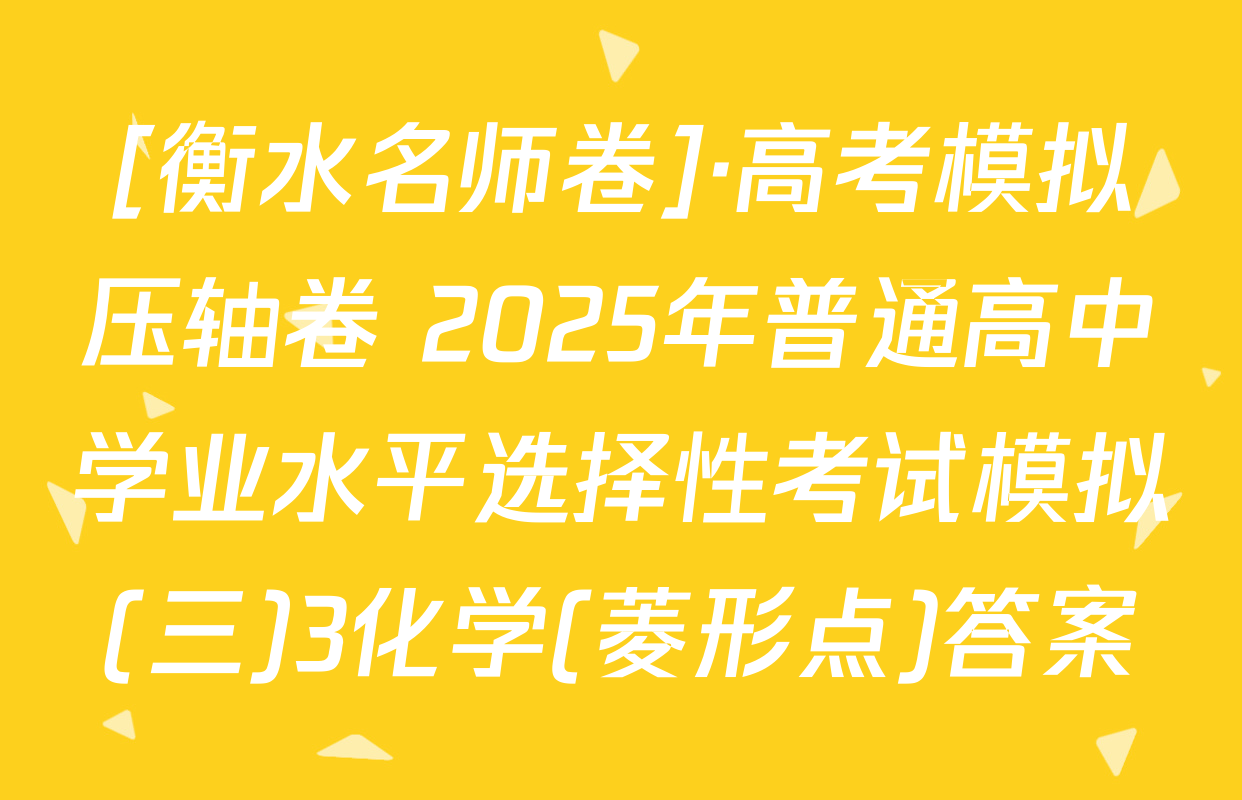 [衡水名师卷]·高考模拟压轴卷 2025年普通高中学业水平选择性考试模拟(三)3化学(菱形点)答案