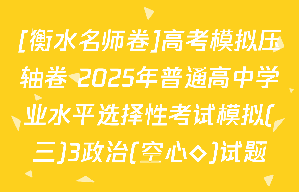 [衡水名师卷]高考模拟压轴卷 2025年普通高中学业水平选择性考试模拟(三)3政治(空心◇)试题