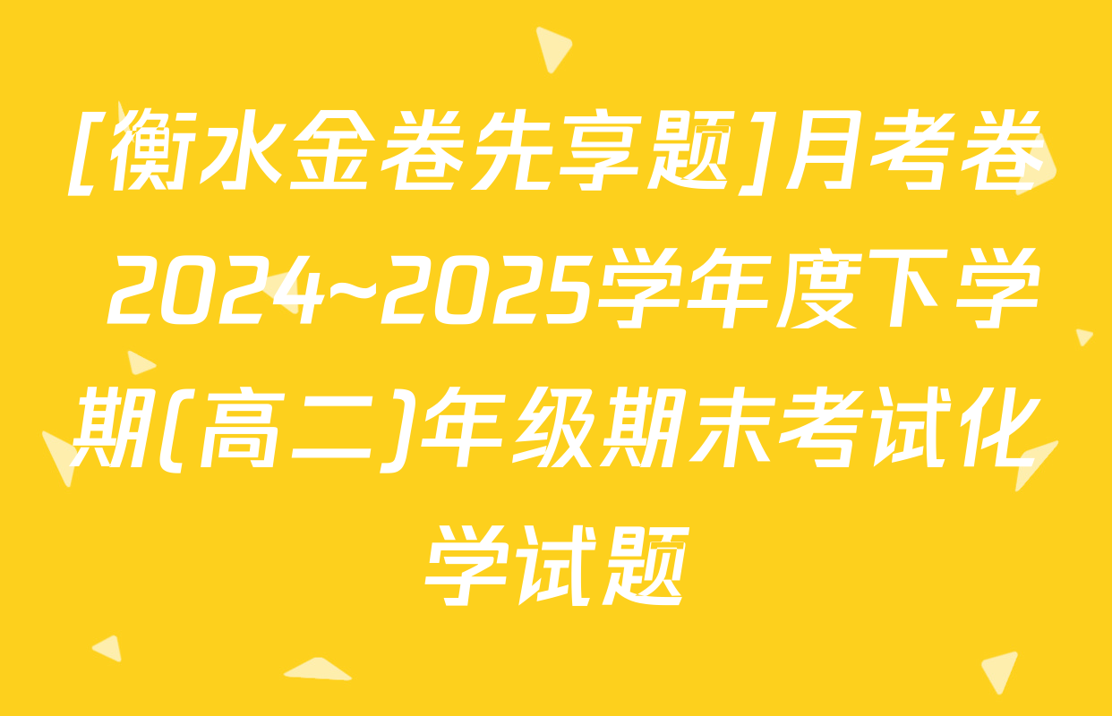 [衡水金卷先享题]月考卷 2024~2025学年度下学期(高二)年级期末考试化学试题