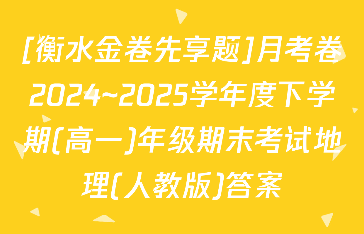 [衡水金卷先享题]月考卷2024~2025学年度下学期(高一)年级期末考试地理(人教版)答案