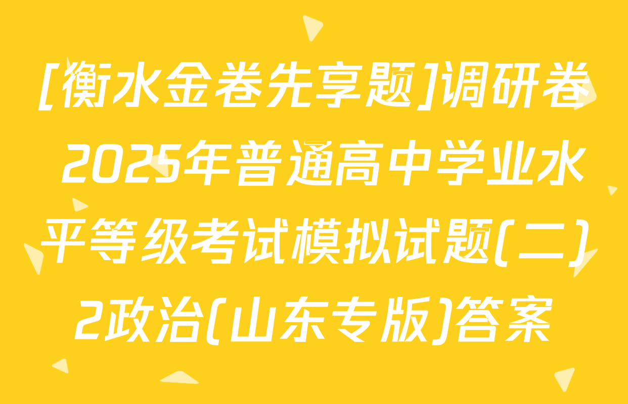 [衡水金卷先享题]调研卷 2025年普通高中学业水平等级考试模拟试题(二)2政治(山东专版)答案