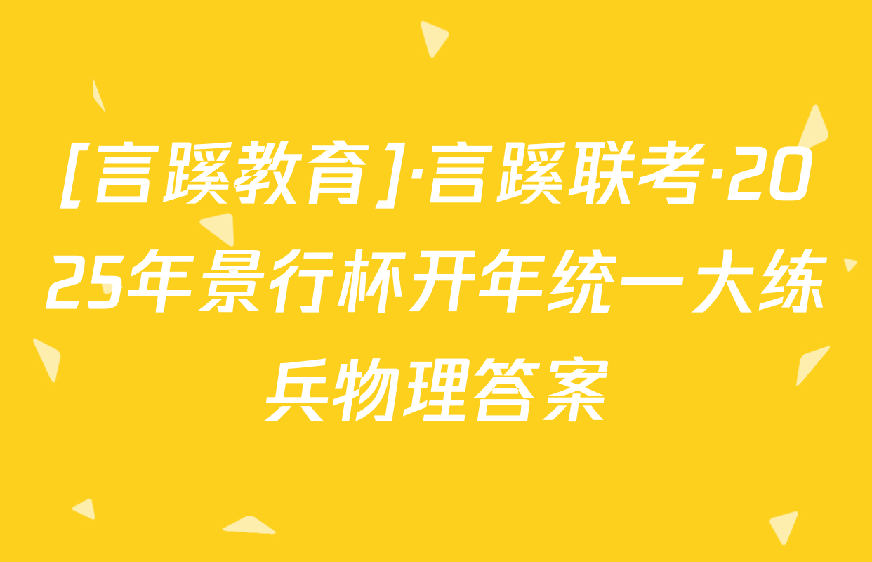 [言蹊教育]·言蹊联考·2025年景行杯开年统一大练兵物理答案