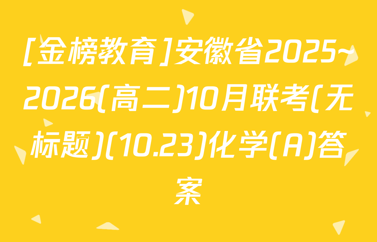[金榜教育]安徽省2025~2026(高二)10月联考(无标题)(10.23)化学(A)答案