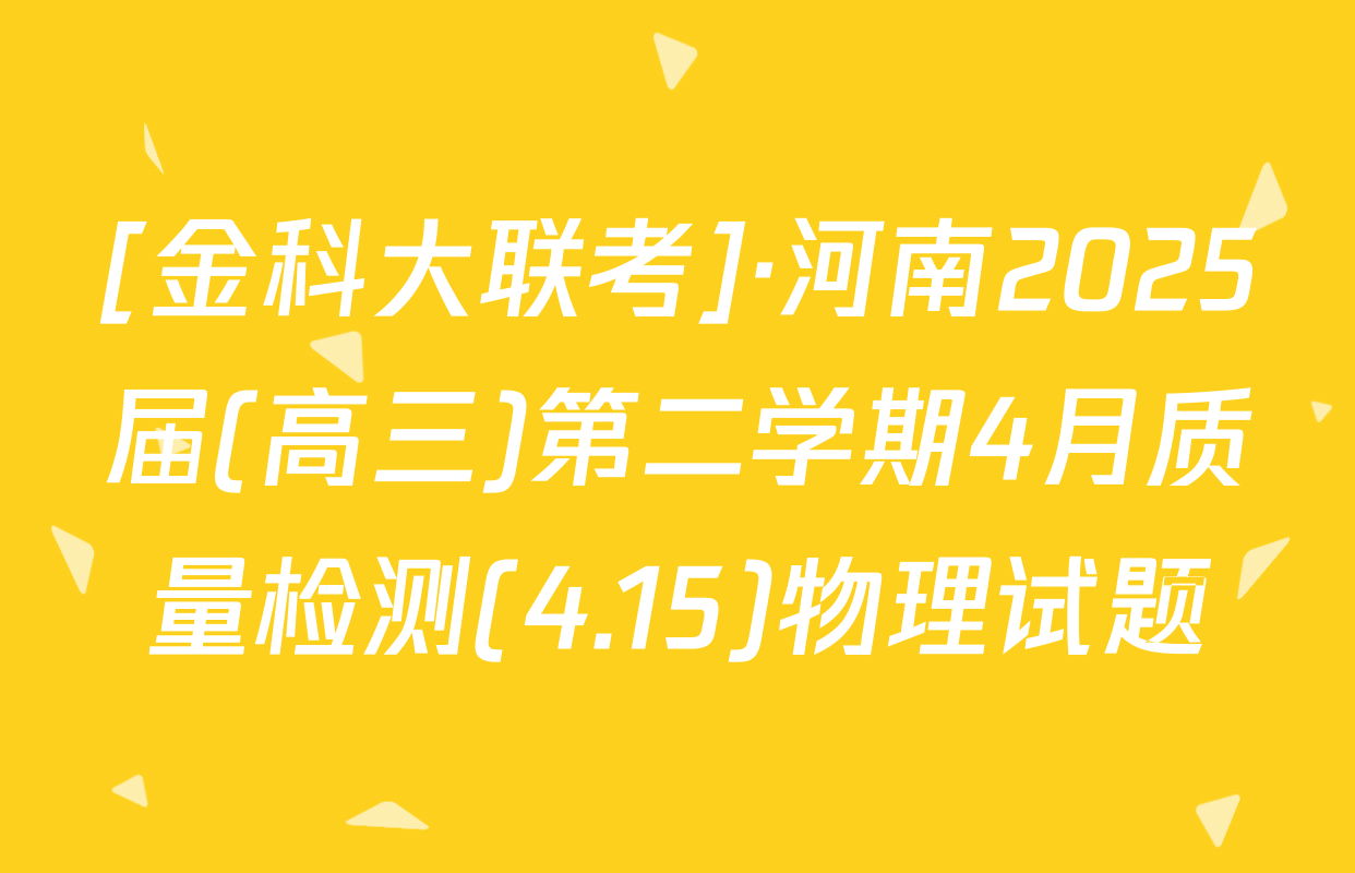 [金科大联考]·河南2025届(高三)第二学期4月质量检测(4.15)物理试题