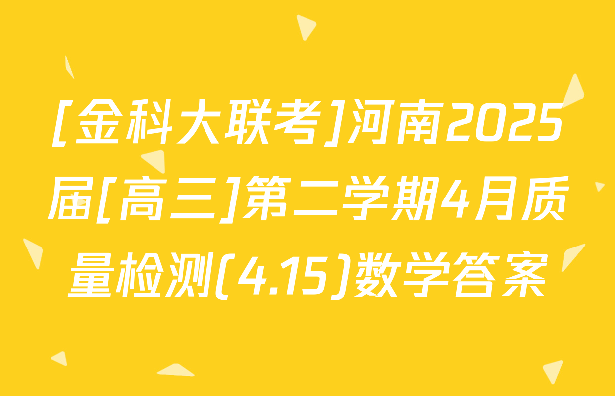 [金科大联考]河南2025届[高三]第二学期4月质量检测(4.15)数学答案