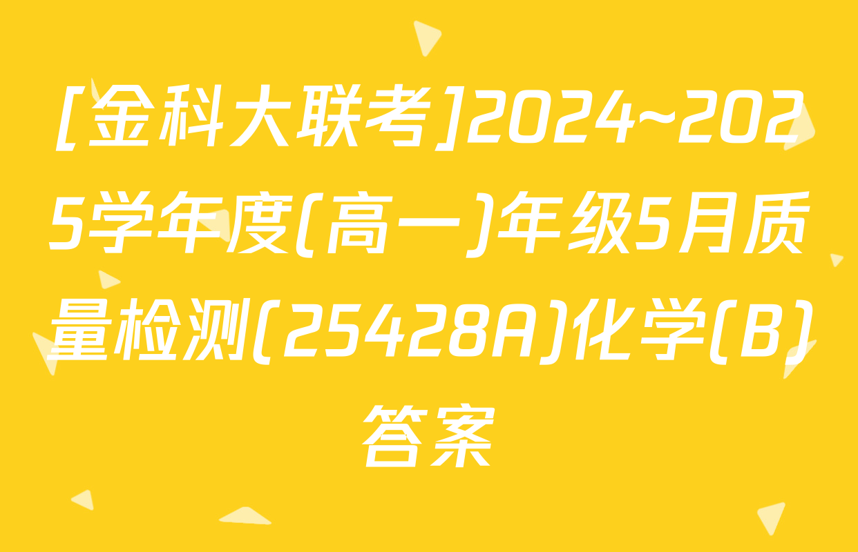[金科大联考]2024~2025学年度(高一)年级5月质量检测(25428A)化学(B)答案