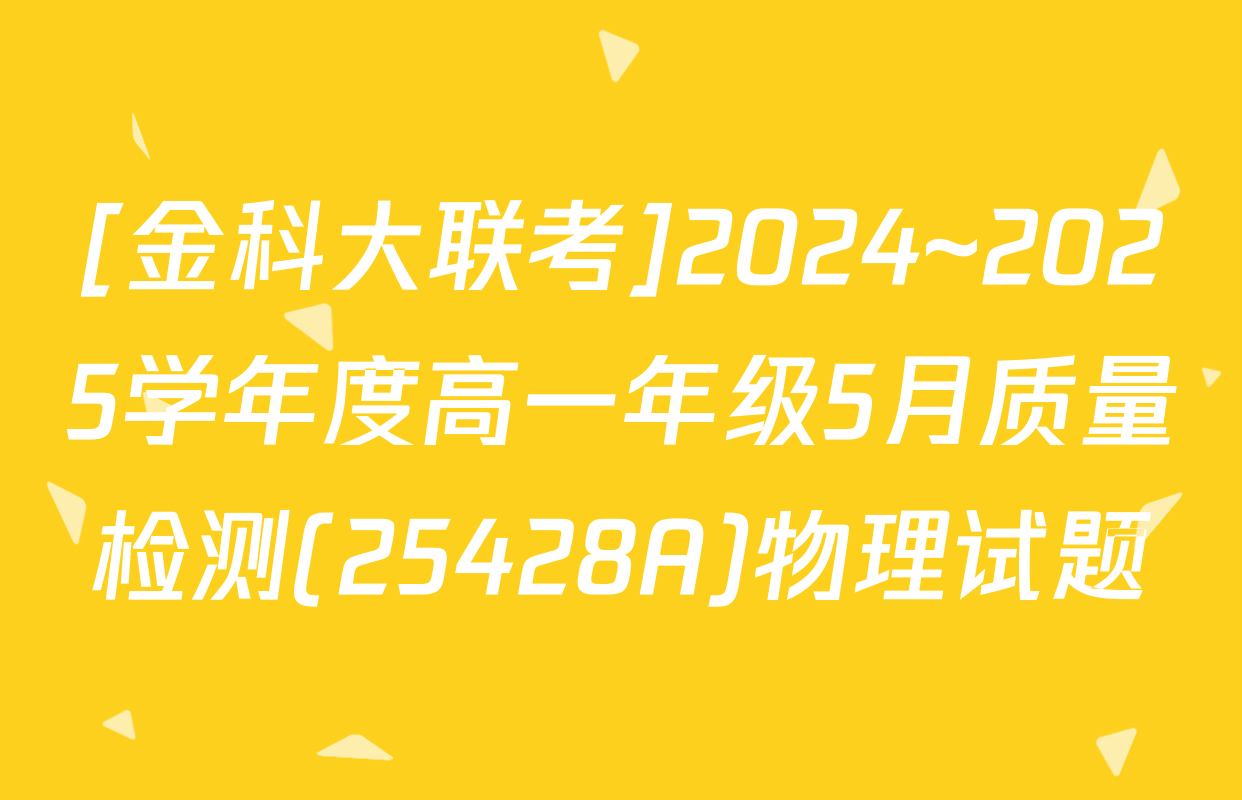 [金科大联考]2024~2025学年度高一年级5月质量检测(25428A)物理试题