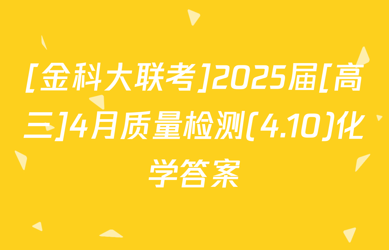 [金科大联考]2025届[高三]4月质量检测(4.10)化学答案