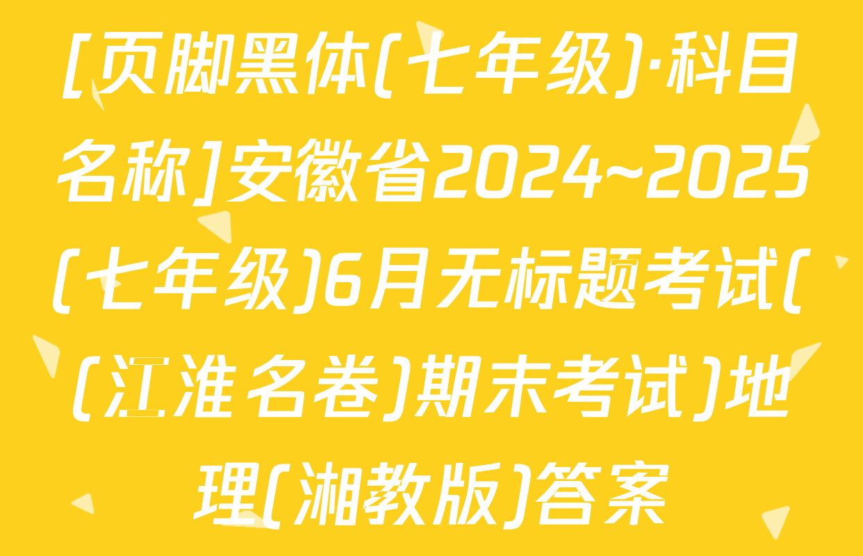 [页脚黑体(七年级)·科目名称]安徽省2024~2025(七年级)6月无标题考试((江淮名卷)期末考试)地理(湘教版)答案