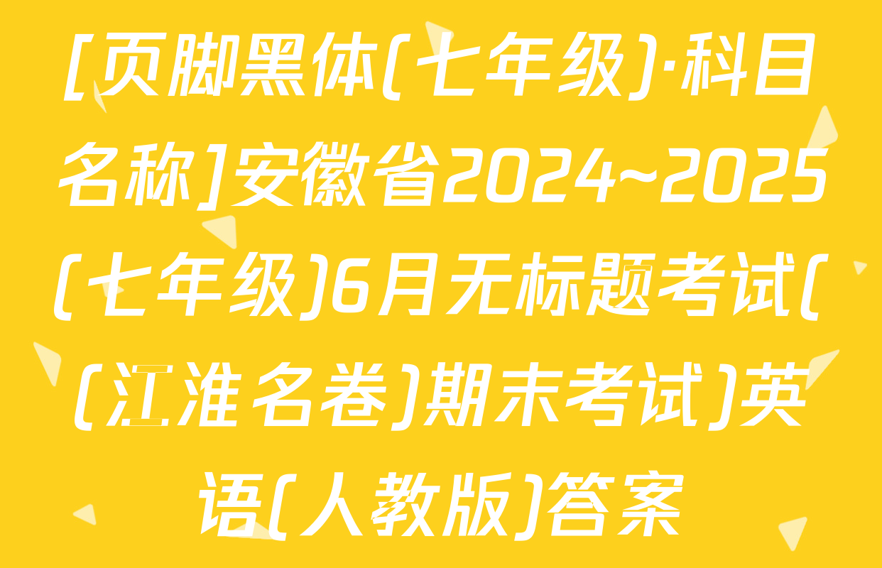 [页脚黑体(七年级)·科目名称]安徽省2024~2025(七年级)6月无标题考试((江淮名卷)期末考试)英语(人教版)答案