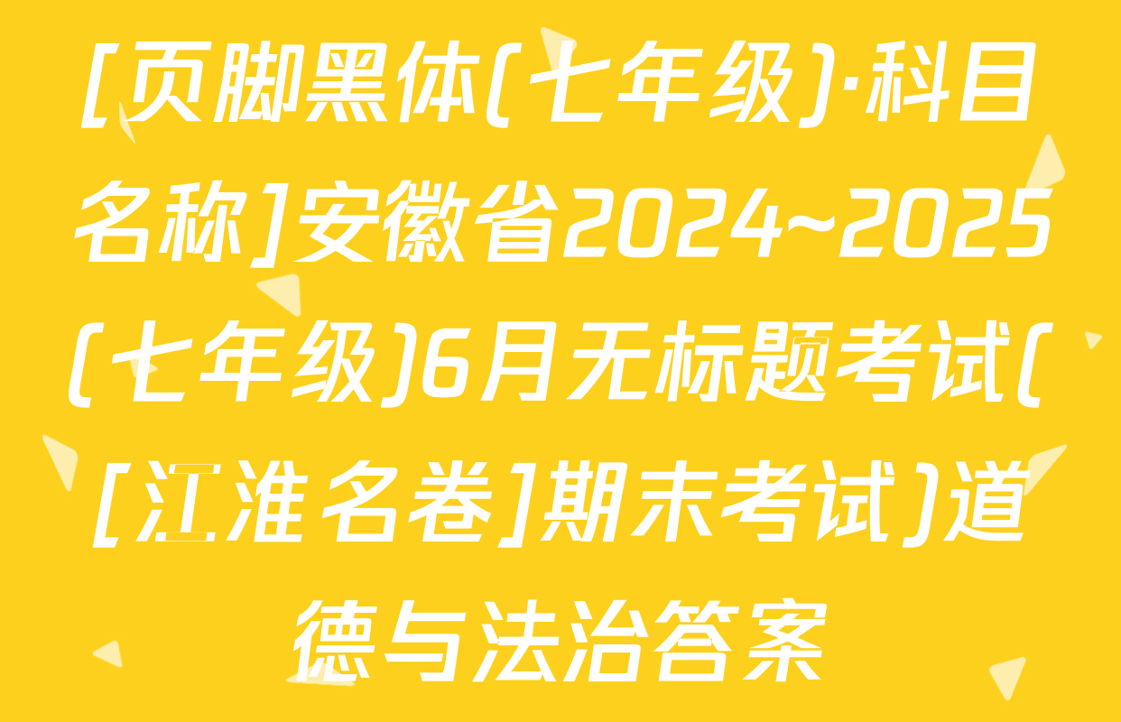 [页脚黑体(七年级)·科目名称]安徽省2024~2025(七年级)6月无标题考试([江淮名卷]期末考试)道德与法治答案