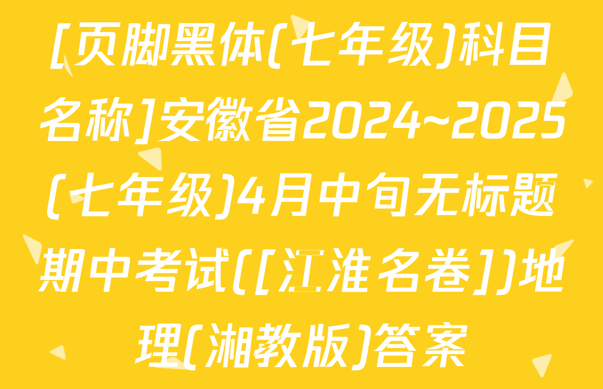 [页脚黑体(七年级)科目名称]安徽省2024~2025(七年级)4月中旬无标题期中考试([江淮名卷])地理(湘教版)答案