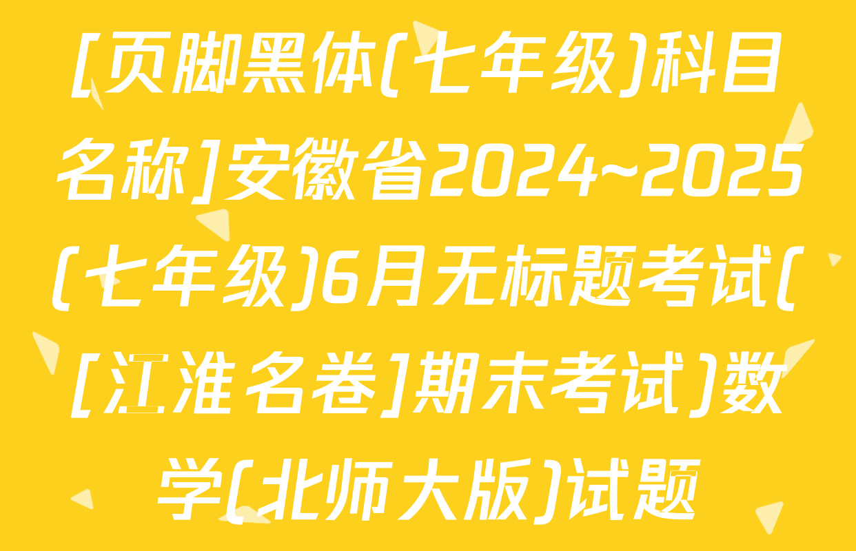 [页脚黑体(七年级)科目名称]安徽省2024~2025(七年级)6月无标题考试([江淮名卷]期末考试)数学(北师大版)试题