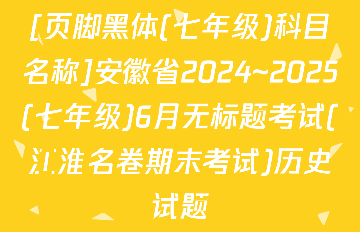 [页脚黑体(七年级)科目名称]安徽省2024~2025(七年级)6月无标题考试(江淮名卷期末考试)历史试题