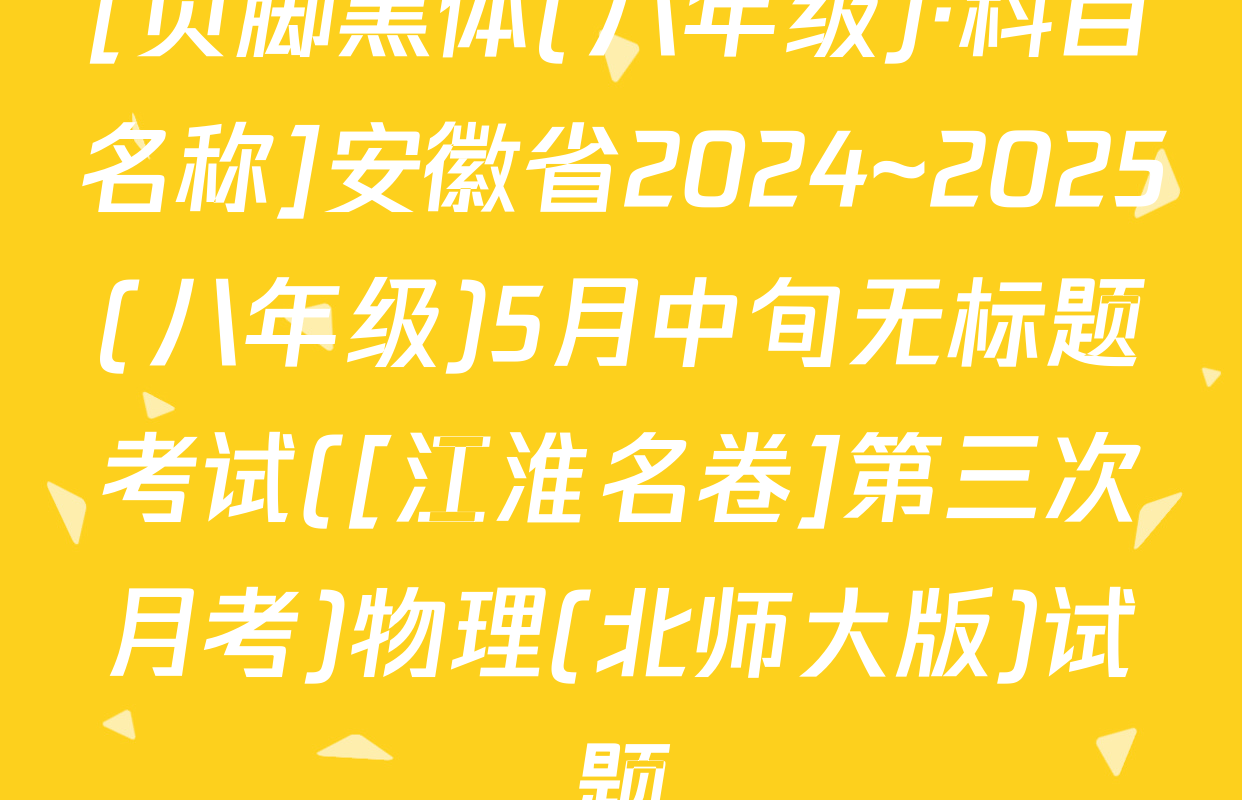 [页脚黑体(八年级)·科目名称]安徽省2024~2025(八年级)5月中旬无标题考试([江淮名卷]第三次月考)物理(北师大版)试题