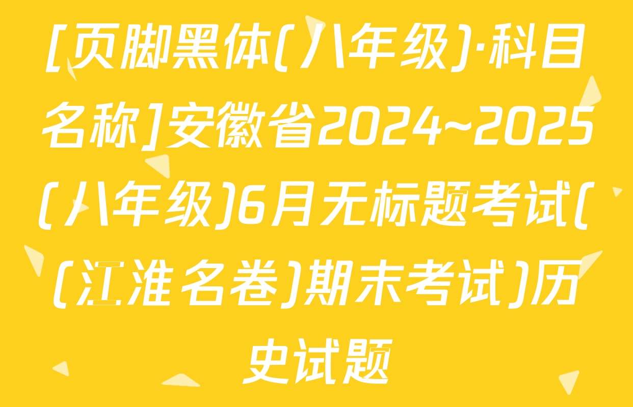 [页脚黑体(八年级)·科目名称]安徽省2024~2025(八年级)6月无标题考试((江淮名卷)期末考试)历史试题