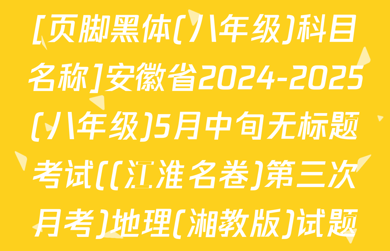 [页脚黑体(八年级)科目名称]安徽省2024-2025(八年级)5月中旬无标题考试((江淮名卷)第三次月考)地理(湘教版)试题