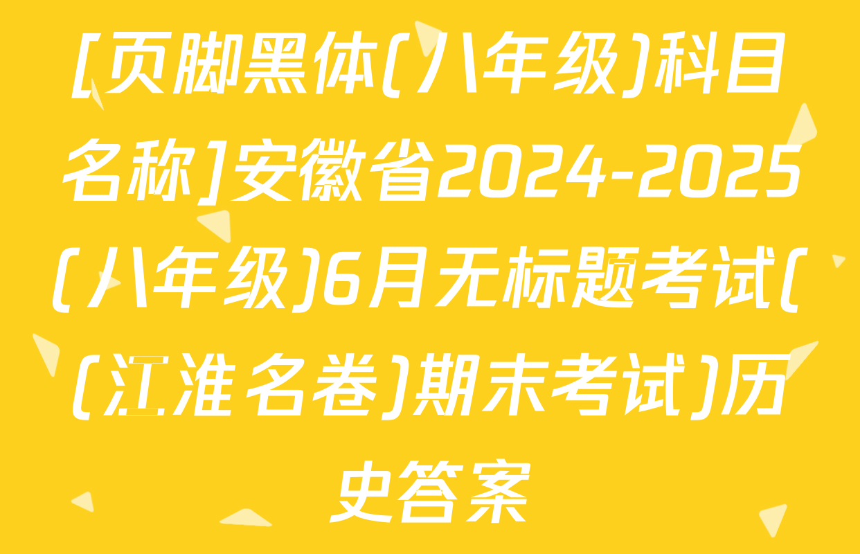 [页脚黑体(八年级)科目名称]安徽省2024-2025(八年级)6月无标题考试((江淮名卷)期末考试)历史答案