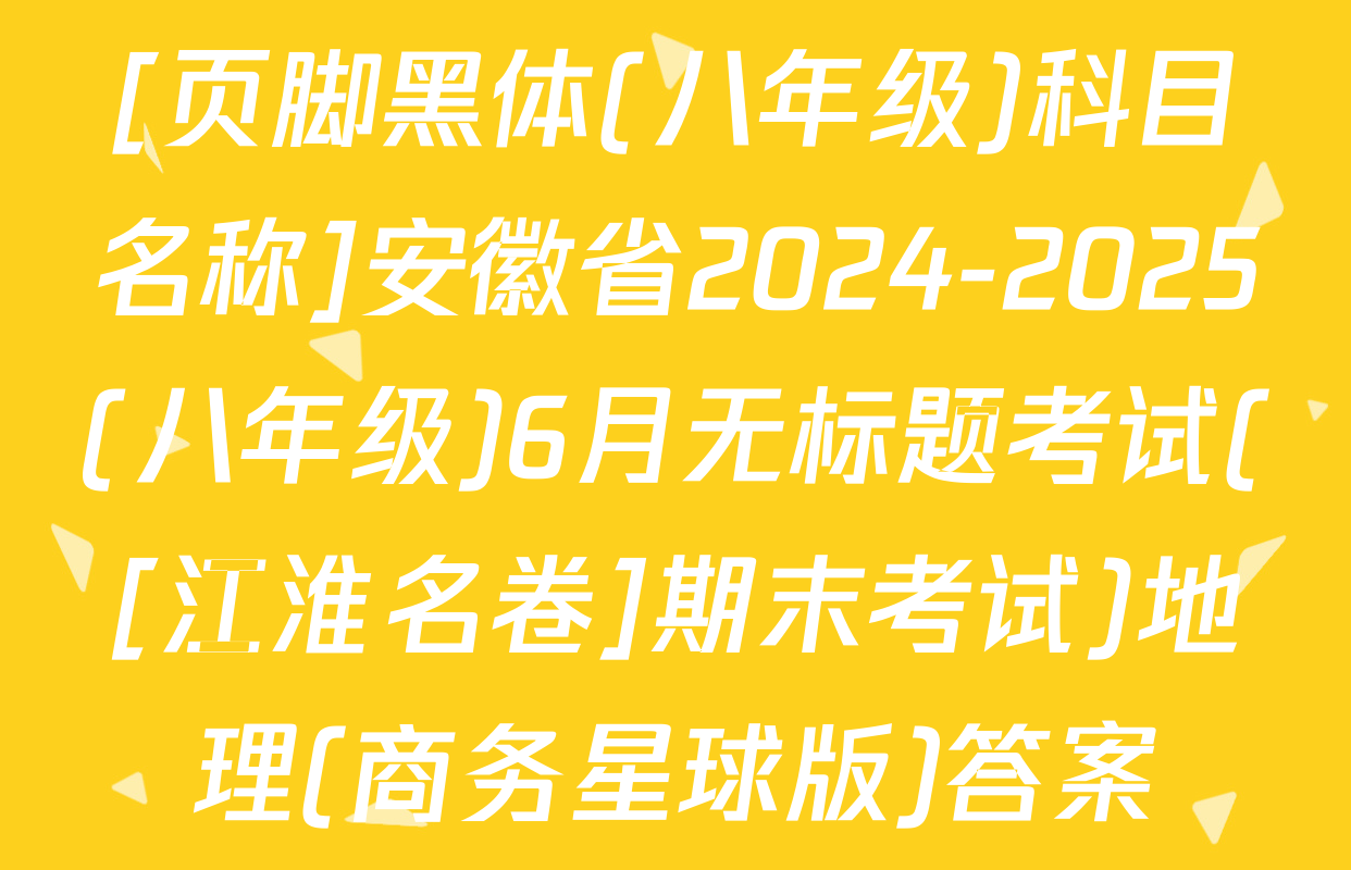 [页脚黑体(八年级)科目名称]安徽省2024-2025(八年级)6月无标题考试([江淮名卷]期末考试)地理(商务星球版)答案